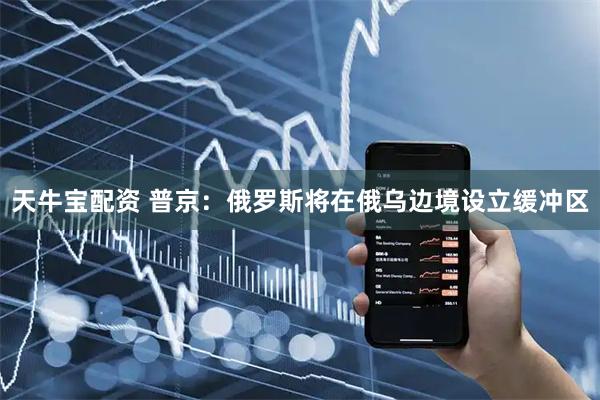 天牛宝配资 普京：俄罗斯将在俄乌边境设立缓冲区