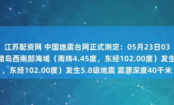 江苏配资网 中国地震台网正式测定：05月23日03时52分在印尼苏门答腊岛西南部海域（南纬4.45度，东经102.00度）发生5.8级地震 震源深度40千米