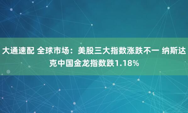 大通速配 全球市场：美股三大指数涨跌不一 纳斯达克中国金龙指数跌1.18%