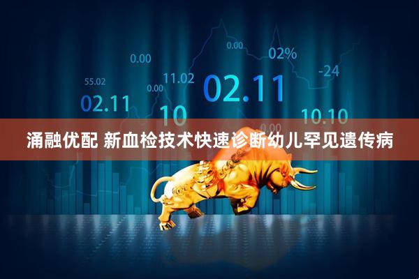 涌融优配 新血检技术快速诊断幼儿罕见遗传病