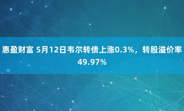 惠盈财富 5月12日韦尔转债上涨0.3%，转股溢价率49.97%
