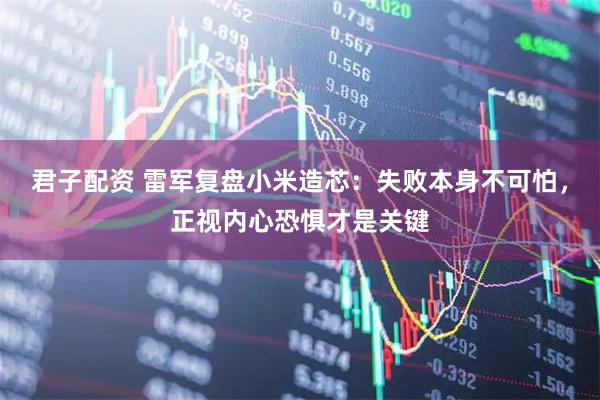 君子配资 雷军复盘小米造芯：失败本身不可怕，正视内心恐惧才是关键
