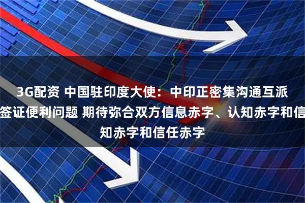 3G配资 中国驻印度大使：中印正密集沟通互派记者和签证便利问题 期待弥合双方信息赤字、认知赤字和信任赤字