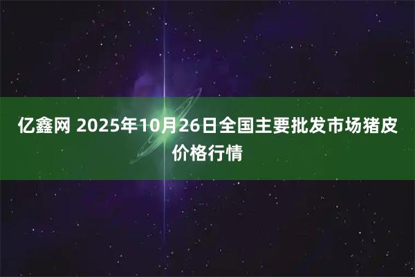亿鑫网 2025年10月26日全国主要批发市场猪皮价格行情