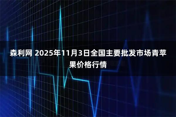 森利网 2025年11月3日全国主要批发市场青苹果价格行情