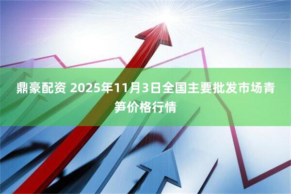 鼎豪配资 2025年11月3日全国主要批发市场青笋价格行情