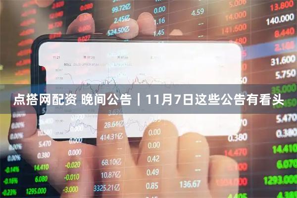 点搭网配资 晚间公告｜11月7日这些公告有看头