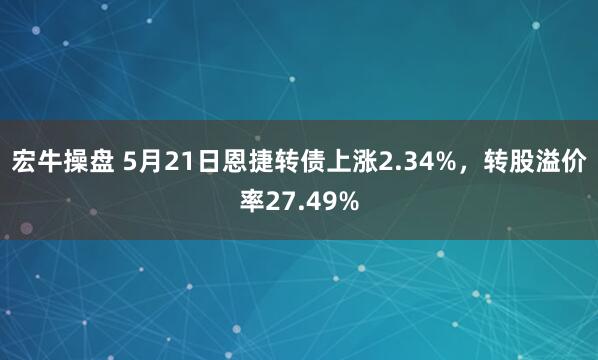 宏牛操盘 5月21日恩捷转债上涨2.34%，转股溢价率27.49%