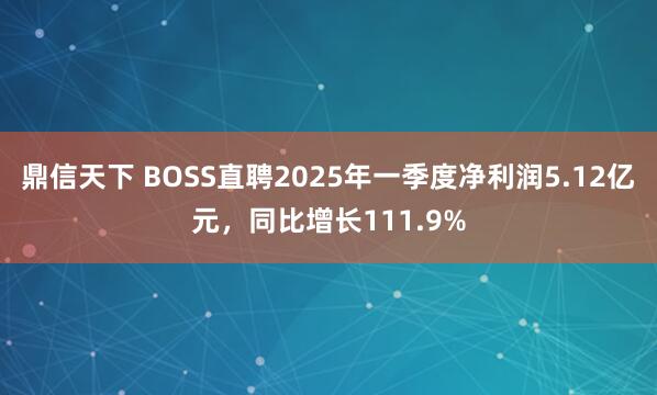 鼎信天下 BOSS直聘2025年一季度净利润5.12亿元，同比增长111.9%