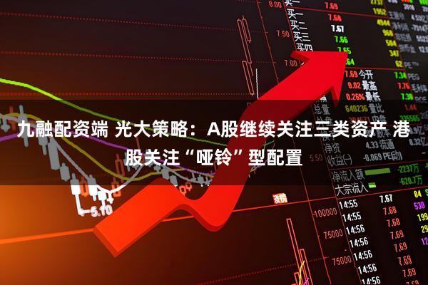 九融配资端 光大策略：A股继续关注三类资产 港股关注“哑铃”型配置