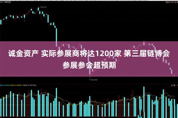诚金资产 实际参展商将达1200家 第三届链博会参展参会超预期