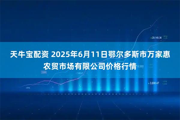 天牛宝配资 2025年6月11日鄂尔多斯市万家惠农贸市场有限公司价格行情