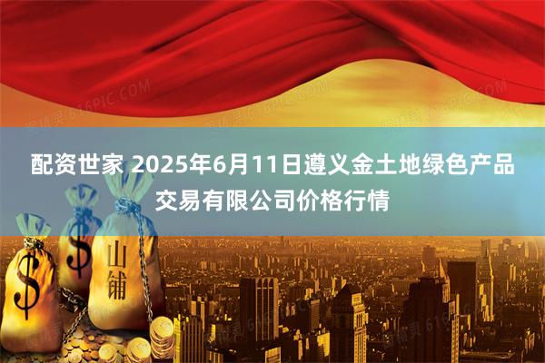 配资世家 2025年6月11日遵义金土地绿色产品交易有限公司价格行情