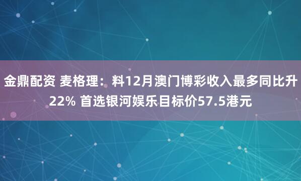 金鼎配资 麦格理：料12月澳门博彩收入最多同比升22% 首选银河娱乐目标价57.5港元