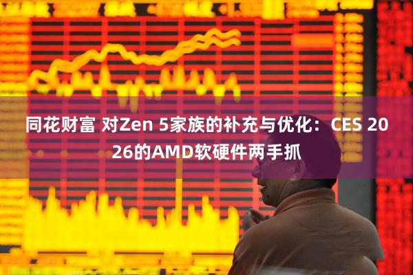 同花财富 对Zen 5家族的补充与优化：CES 2026的AMD软硬件两手抓