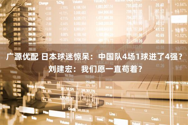 广源优配 日本球迷惊呆：中国队4场1球进了4强？ 刘建宏：我们愿一直苟着？