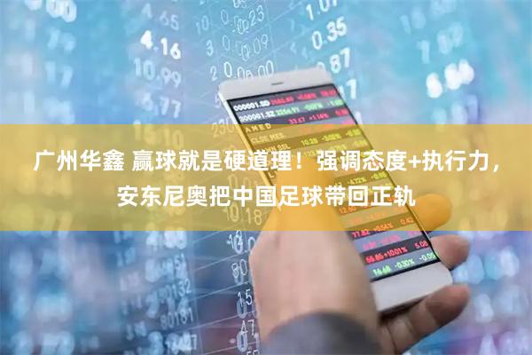 广州华鑫 赢球就是硬道理！强调态度+执行力，安东尼奥把中国足球带回正轨