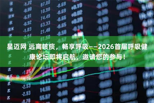 星迈网 远离咳痰，畅享呼吸——2026首届呼吸健康论坛即将启航，邀请您的参与！