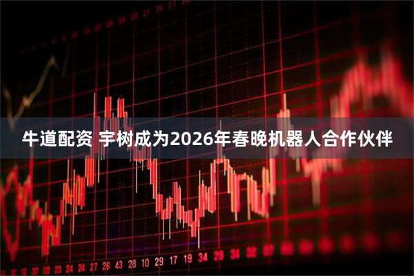 牛道配资 宇树成为2026年春晚机器人合作伙伴